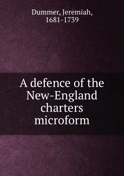 Обложка книги A defence of the New-England charters microform, Jeremiah Dummer