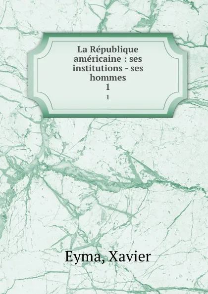 Обложка книги La Republique americaine : ses institutions - ses hommes. 1, Xavier Eyma