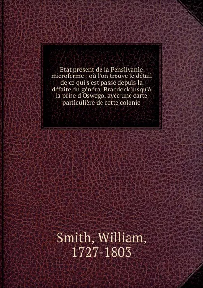 Обложка книги Etat present de la Pensilvanie microforme : ou l.on trouve le detail de ce qui s.est passe depuis la defaite du general Braddock jusqu.a la prise d.Oswego, avec une carte particuliere de cette colonie, William Smith