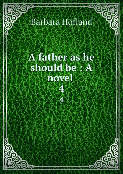 Обложка книги A father as he should be : A novel . 4, Hofland