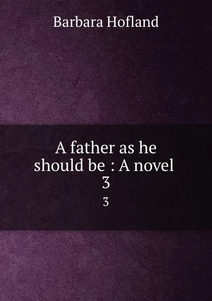 Обложка книги A father as he should be : A novel . 3, Hofland