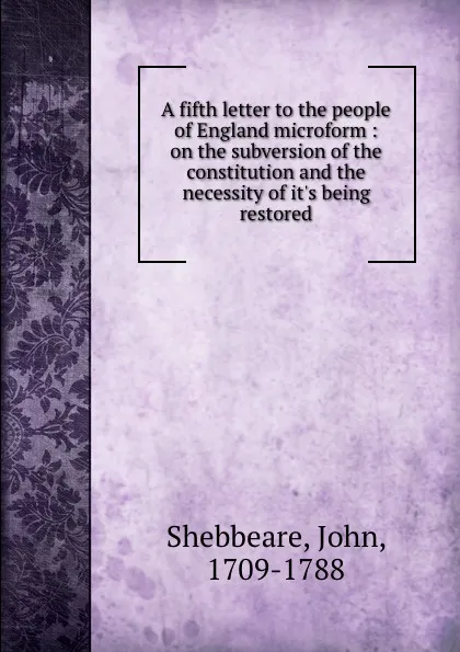 Обложка книги A fifth letter to the people of England microform : on the subversion of the constitution and the necessity of it.s being restored, John Shebbeare