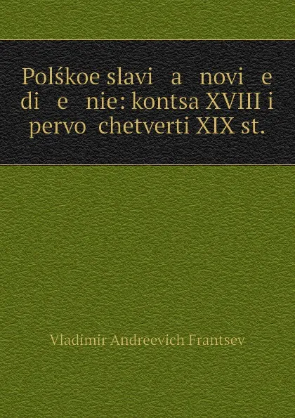 Обложка книги Polskoe slavi   a   novi   e   di   e   nie: kontsa XVIII i pervoi chetverti XIX st., Vladimir Andreevich Frantsev