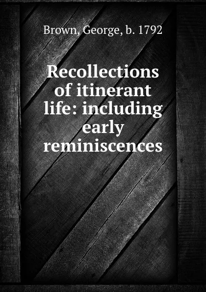 Обложка книги Recollections of itinerant life: including early reminiscences, George Brown