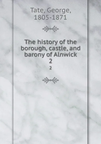 Обложка книги The history of the borough, castle, and barony of Alnwick. 2, George Tate