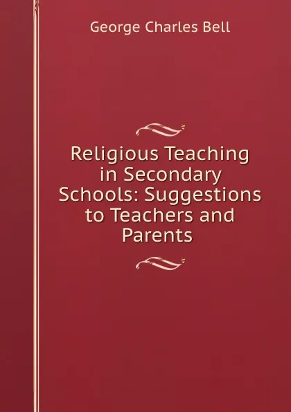 Обложка книги Religious Teaching in Secondary Schools: Suggestions to Teachers and Parents ., George Charles Bell