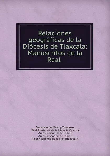 Обложка книги Relaciones geograficas de la Diocesis de Tlaxcala: Manuscritos de la Real ., Francisco del Paso y Troncoso