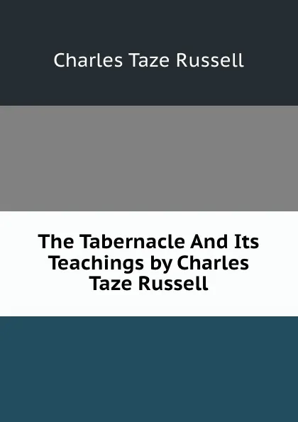 Обложка книги The Tabernacle And Its Teachings by Charles Taze Russell, Charles Taze Russell