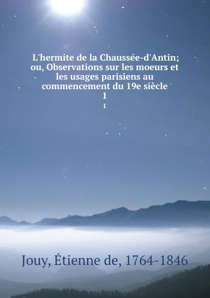 Обложка книги L.hermite de la Chaussee-d.Antin; ou, Observations sur les moeurs et les usages parisiens au commencement du 19e siecle. 1, Étienne de Jouy