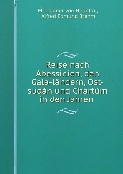 Обложка книги Reise nach Abessinien, den Gala-landern, Ost-sudan und Chartum in den Jahren ., M. Theodor von Heuglin