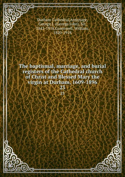 Обложка книги The baptismal, marriage, and burial registers of the Cathedral church of Christ and Blessed Mary the virgin at Durham, 1609-1896. 23, Durham Cathedral