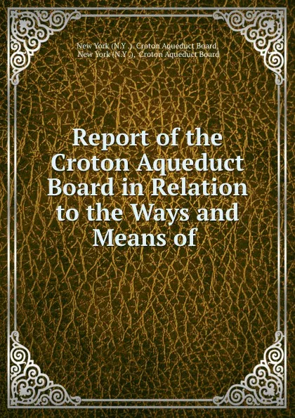 Обложка книги Report of the Croton Aqueduct Board in Relation to the Ways and Means of ., N.Y. Croton Aqueduct Board