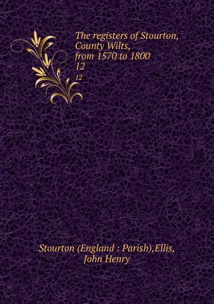 Обложка книги The registers of Stourton, County Wilts, from 1570 to 1800. 12, John Henry Ellis