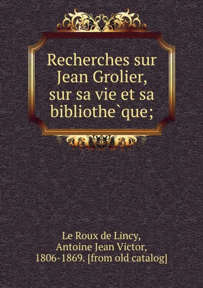 Обложка книги Recherches sur Jean Grolier, sur sa vie et sa bibliotheque;, Le Roux de Lincy