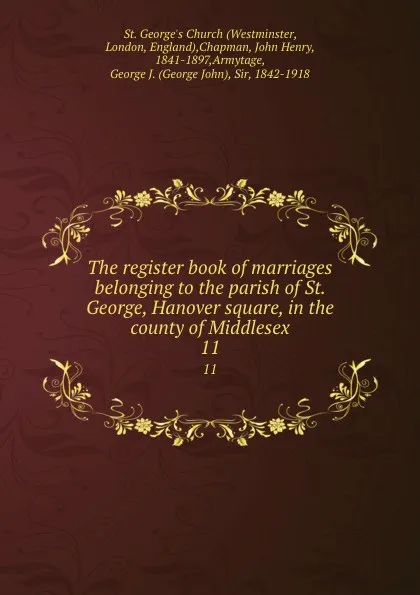 Обложка книги The register book of marriages belonging to the parish of St. George, Hanover square, in the county of Middlesex. 11, Westminster