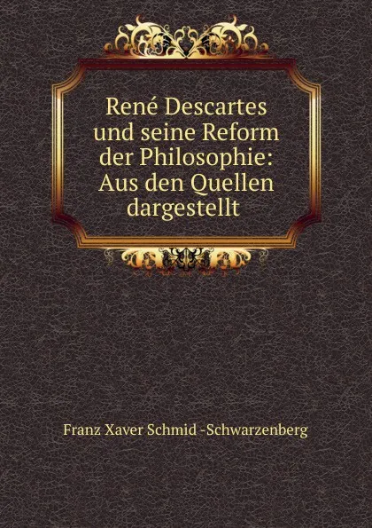 Обложка книги Rene Descartes und seine Reform der Philosophie: Aus den Quellen dargestellt ., Franz Xaver Schmid-Schwarzenberg