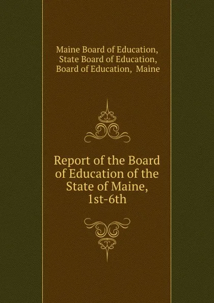 Обложка книги Report of the Board of Education of the State of Maine, 1st-6th, Maine Board of Education