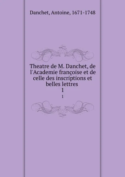 Обложка книги Theatre de M. Danchet, de l.Academie francoise et de celle des inscriptions et belles lettres . 1, Antoine Danchet