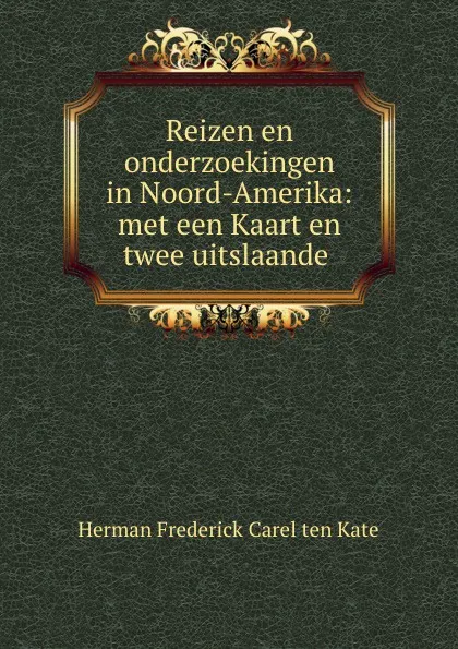 Обложка книги Reizen en onderzoekingen in Noord-Amerika: met een Kaart en twee uitslaande ., Herman Frederick Carel ten Kate