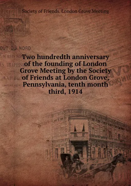 Обложка книги Two hundredth anniversary of the founding of London Grove Meeting by the Society of Friends at London Grove, Pennsylvania, tenth month third, 1914, 