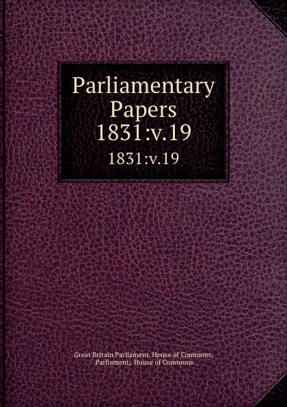 Обложка книги Parliamentary Papers. 1831:v.19, Great Britain Parliament. House of Commons