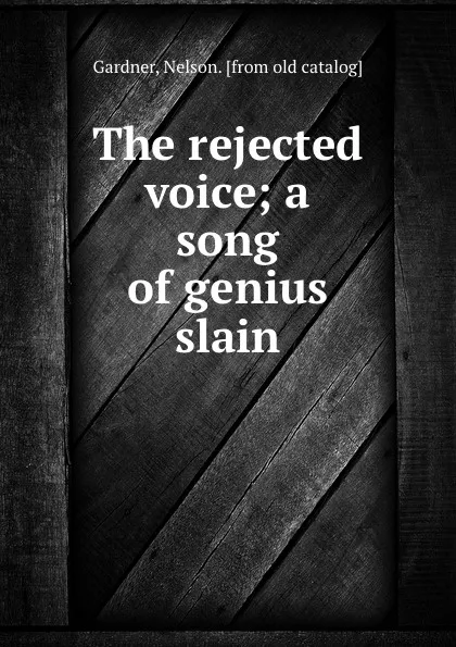 Обложка книги The rejected voice; a song of genius slain, Nelson Gardner