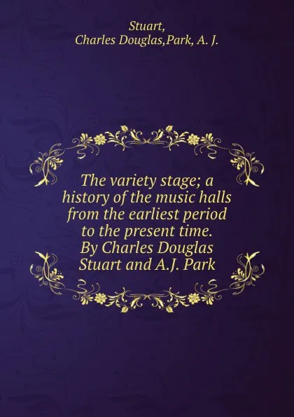 Обложка книги The variety stage; a history of the music halls from the earliest period to the present time. By Charles Douglas Stuart and A.J. Park, Charles Douglas Stuart