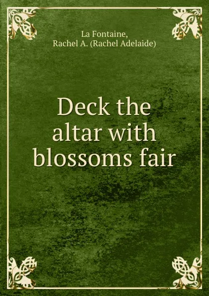 Обложка книги Deck the altar with blossoms fair, Rachel Adelaide La Fontaine