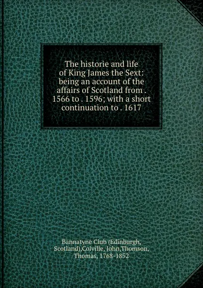 Обложка книги The historie and life of King James the Sext: being an account of the affairs of Scotland from . 1566 to . 1596; with a short continuation to . 1617, Thomas Thomson