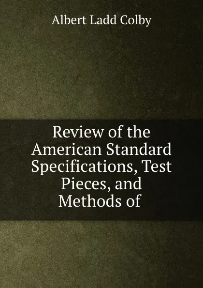 Обложка книги Review of the American Standard Specifications, Test Pieces, and Methods of ., Albert Ladd Colby