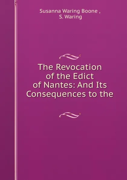 Обложка книги The Revocation of the Edict of Nantes: And Its Consequences to the ., Susanna Waring Boone