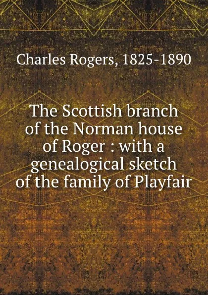 Обложка книги The Scottish branch of the Norman house of Roger : with a genealogical sketch of the family of Playfair, Charles Rogers