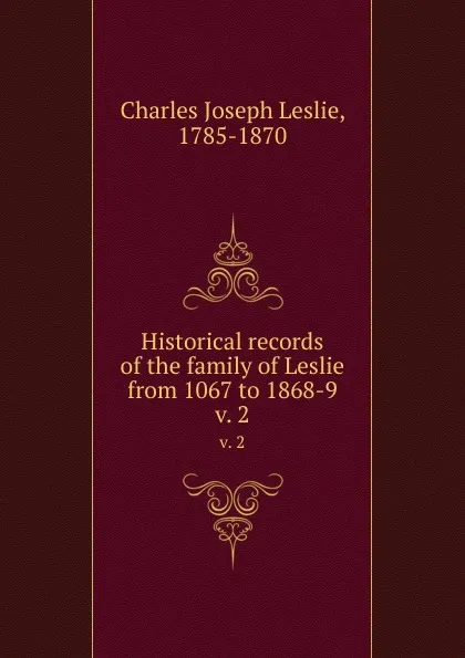 Обложка книги Historical records of the family of Leslie from 1067 to 1868-9. v. 2, Charles Joseph Leslie