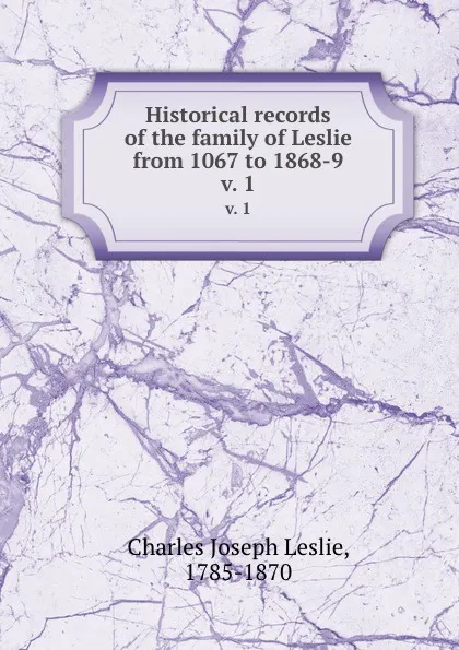 Обложка книги Historical records of the family of Leslie from 1067 to 1868-9. v. 1, Charles Joseph Leslie