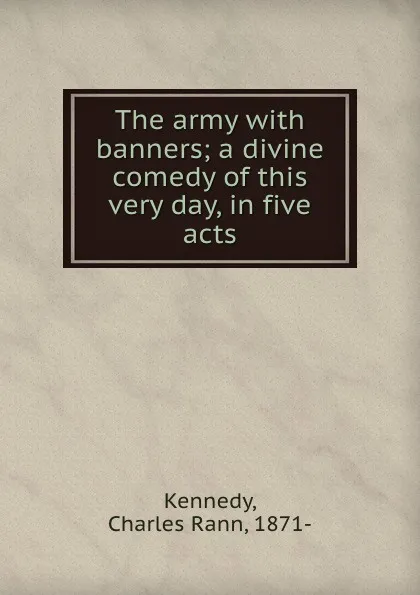 Обложка книги The army with banners; a divine comedy of this very day, in five acts, Charles Rann Kennedy