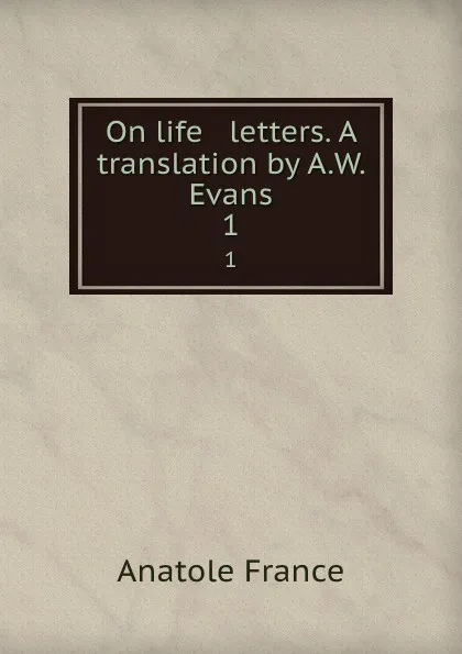 Обложка книги On life . letters. A translation by A.W. Evans. 1, Анатоль Франс