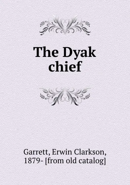 Обложка книги The Dyak chief, Erwin Clarkson Garrett
