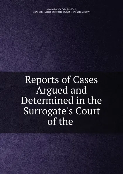 Обложка книги Reports of Cases Argued and Determined in the Surrogate.s Court of the ., Alexander Warfield Bradford