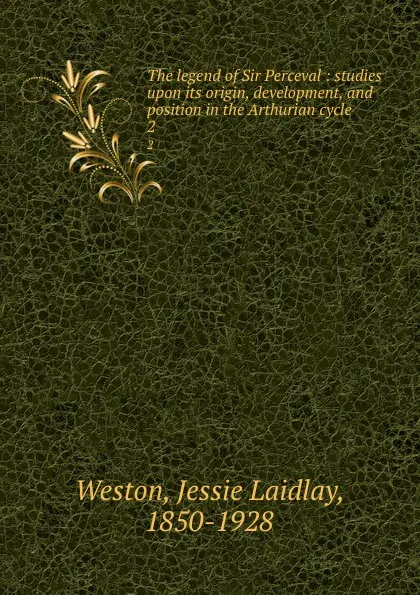 Обложка книги The legend of Sir Perceval : studies upon its origin, development, and position in the Arthurian cycle. 2, Jessie Laidlay Weston