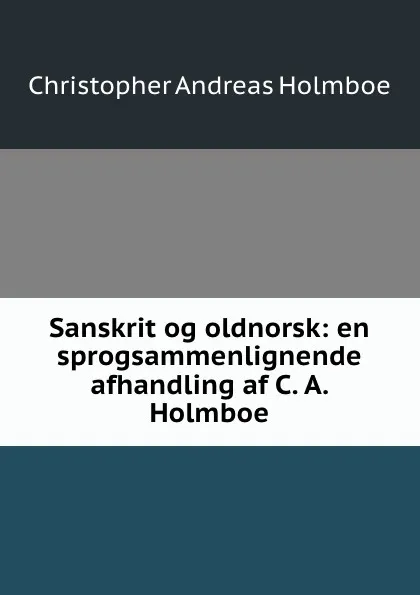 Обложка книги Sanskrit og oldnorsk: en sprogsammenlignende afhandling af C. A. Holmboe., Christopher Andreas Holmboe