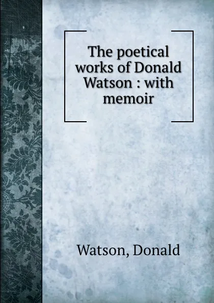 Обложка книги The poetical works of Donald Watson : with memoir, Donald Watson