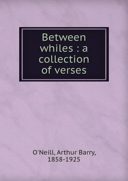 Обложка книги Between whiles : a collection of verses, Arthur Barry O'Neill