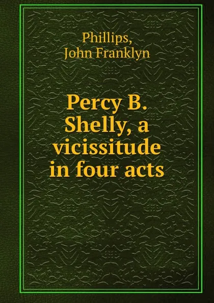 Обложка книги Percy B. Shelly, a vicissitude in four acts, John Franklyn Phillips