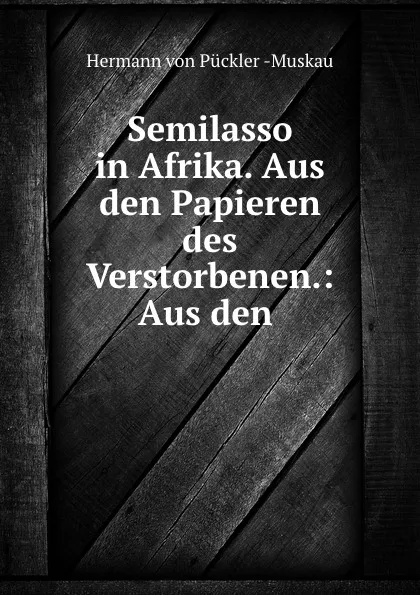 Обложка книги Semilasso in Afrika. Aus den Papieren des Verstorbenen.: Aus den ., Hermann von Pückler Muskau