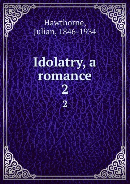 Обложка книги Idolatry, a romance. 2, Julian Hawthorne