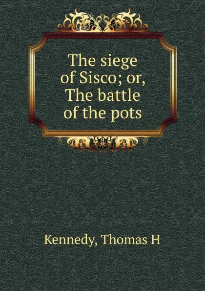 Обложка книги The siege of Sisco; or, The battle of the pots, Thomas H. Kennedy