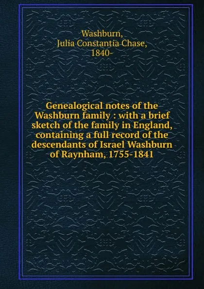 Обложка книги Genealogical notes of the Washburn family : with a brief sketch of the family in England, containing a full record of the descendants of Israel Washburn of Raynham, 1755-1841, Julia Constantia Chase Washburn