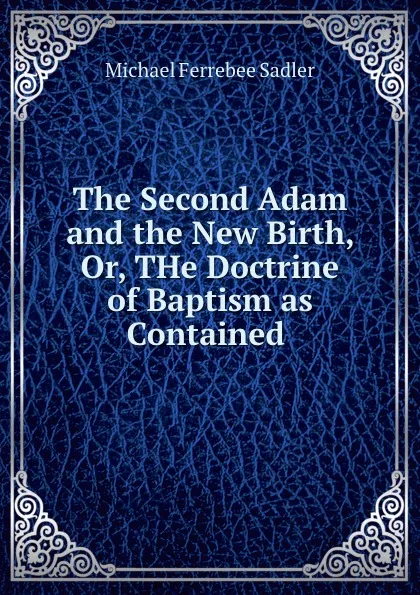 Обложка книги The Second Adam and the New Birth, Or, THe Doctrine of Baptism as Contained ., Michael Ferrebee Sadler