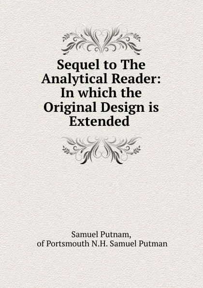 Обложка книги Sequel to The Analytical Reader: In which the Original Design is Extended ., Samuel Putnam