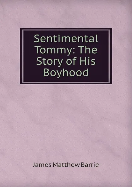 Обложка книги Sentimental Tommy: The Story of His Boyhood, J. M. Barrie